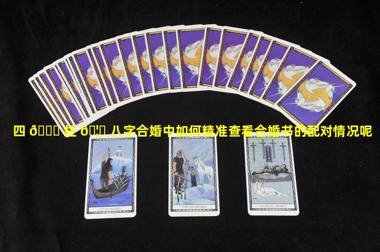 四 🕊 柱 🦍 八字合婚中如何精准查看合婚书的配对情况呢